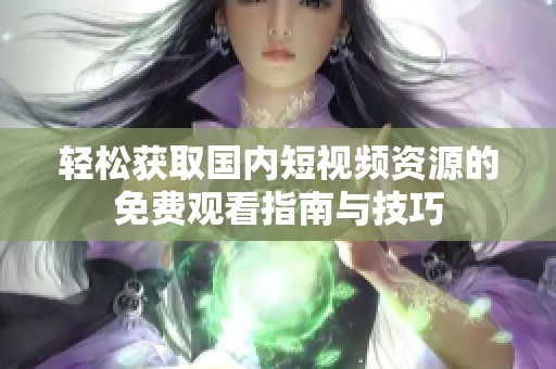 轻松获取国内短视频资源的免费观看指南与技巧