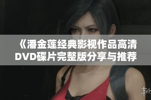 《潘金莲经典影视作品高清DVD碟片完整版分享与推荐》
