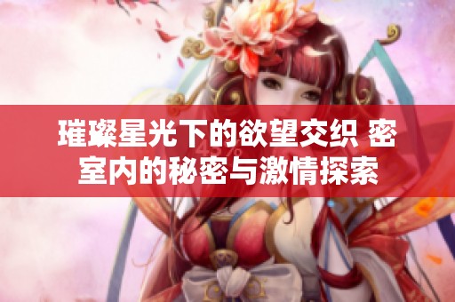璀璨星光下的欲望交织 密室内的秘密与激情探索