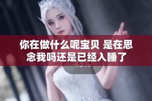 你在做什么呢宝贝 是在思念我吗还是已经入睡了