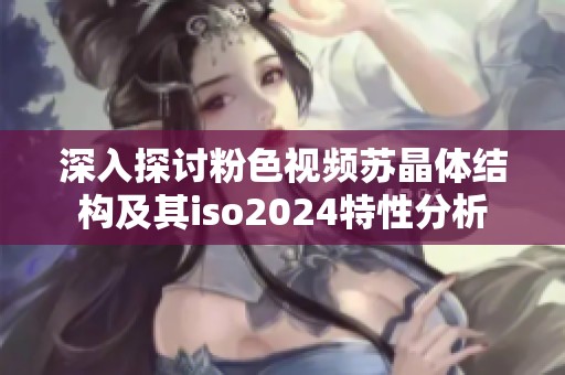 深入探讨粉色视频苏晶体结构及其iso2024特性分析
