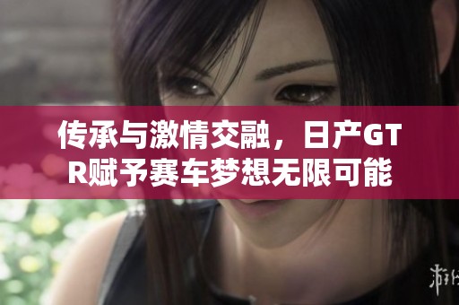 传承与激情交融，日产GTR赋予赛车梦想无限可能