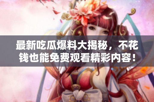 最新吃瓜爆料大揭秘，不花钱也能免费观看精彩内容！