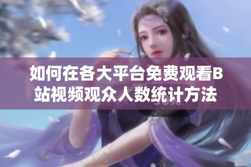 如何在各大平台免费观看B站视频观众人数统计方法
