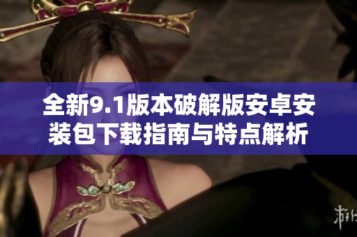 全新9.1版本破解版安卓安装包下载指南与特点解析