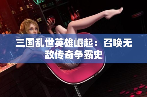 三国乱世英雄崛起：召唤无敌传奇争霸史