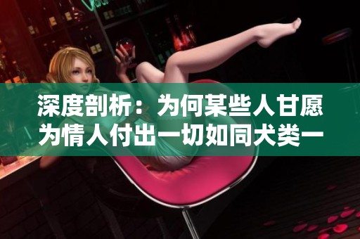 深度剖析：为何某些人甘愿为情人付出一切如同犬类一般