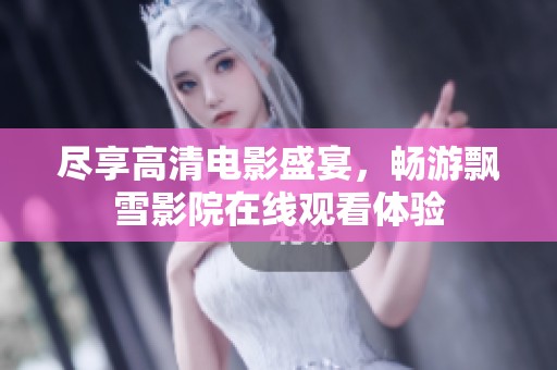 尽享高清电影盛宴，畅游飘雪影院在线观看体验