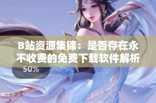 B站资源集锦：是否存在永不收费的免费下载软件解析