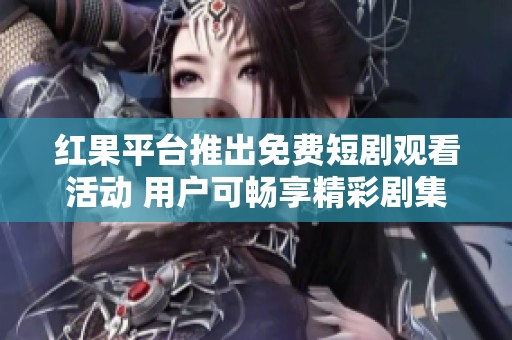 红果平台推出免费短剧观看活动 用户可畅享精彩剧集