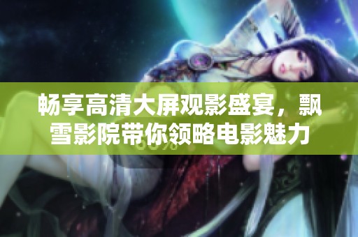 畅享高清大屏观影盛宴，飘雪影院带你领略电影魅力