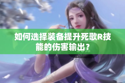 如何选择装备提升死歌R技能的伤害输出？