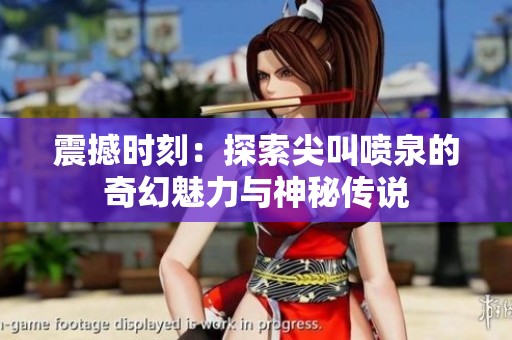 震撼时刻：探索尖叫喷泉的奇幻魅力与神秘传说