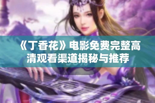 《丁香花》电影免费完整高清观看渠道揭秘与推荐