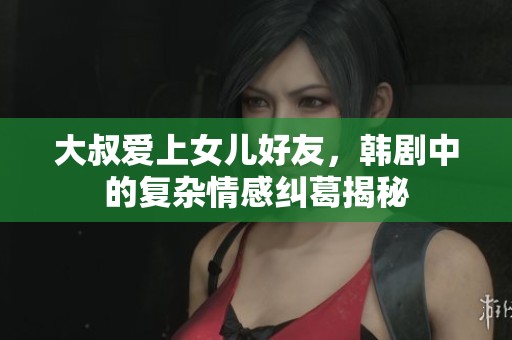 大叔爱上女儿好友，韩剧中的复杂情感纠葛揭秘