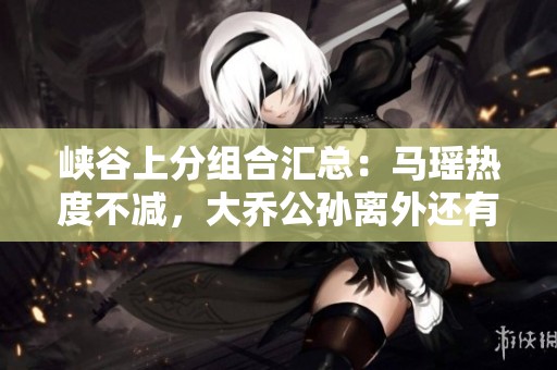 峡谷上分组合汇总：马瑶热度不减，大乔公孙离外还有哪些强力搭档