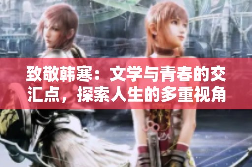 致敬韩寒：文学与青春的交汇点，探索人生的多重视角
