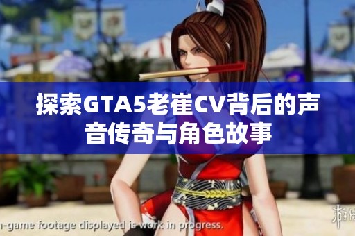 探索GTA5老崔CV背后的声音传奇与角色故事