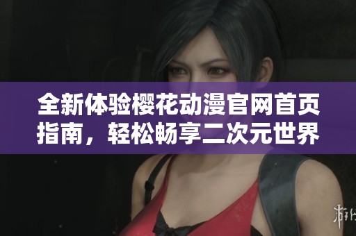全新体验樱花动漫官网首页指南，轻松畅享二次元世界