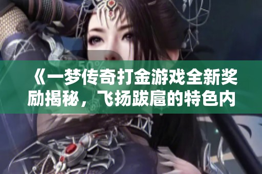 《一梦传奇打金游戏全新奖励揭秘，飞扬跋扈的特色内容一探究竟》
