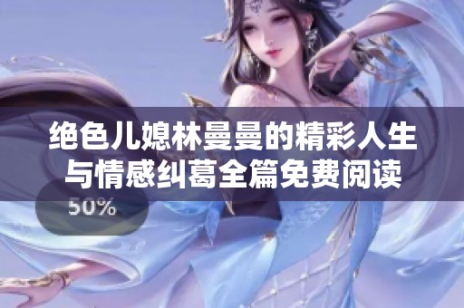 绝色儿媳林曼曼的精彩人生与情感纠葛全篇免费阅读