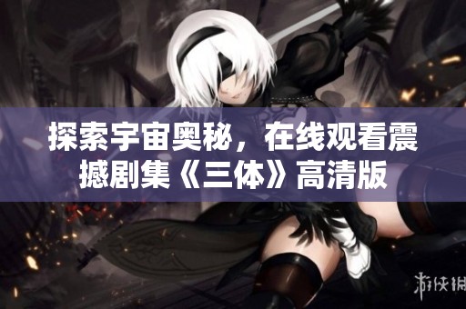 探索宇宙奥秘，在线观看震撼剧集《三体》高清版