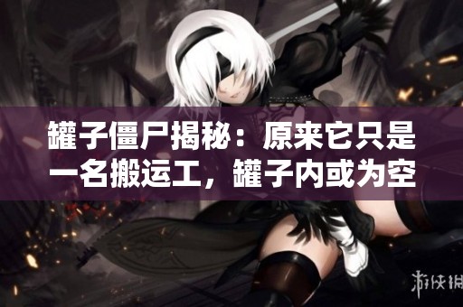 罐子僵尸揭秘：原来它只是一名搬运工，罐子内或为空洞秘密
