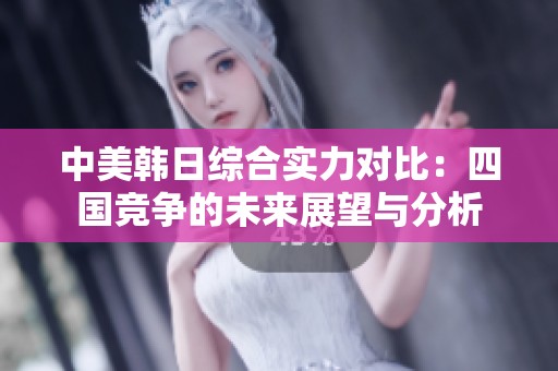 中美韩日综合实力对比：四国竞争的未来展望与分析