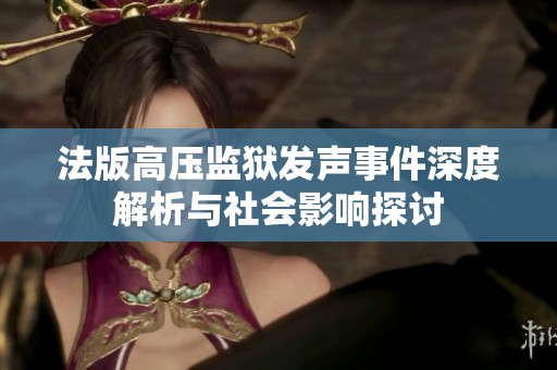 法版高压监狱发声事件深度解析与社会影响探讨