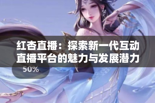 红杏直播：探索新一代互动直播平台的魅力与发展潜力