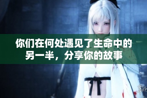 你们在何处遇见了生命中的另一半，分享你的故事