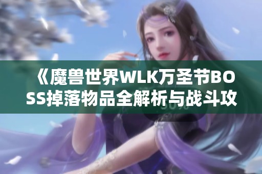 《魔兽世界WLK万圣节BOSS掉落物品全解析与战斗攻略》