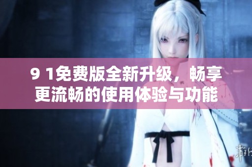 9 1免费版全新升级，畅享更流畅的使用体验与功能