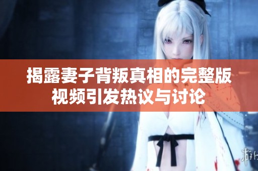 揭露妻子背叛真相的完整版视频引发热议与讨论