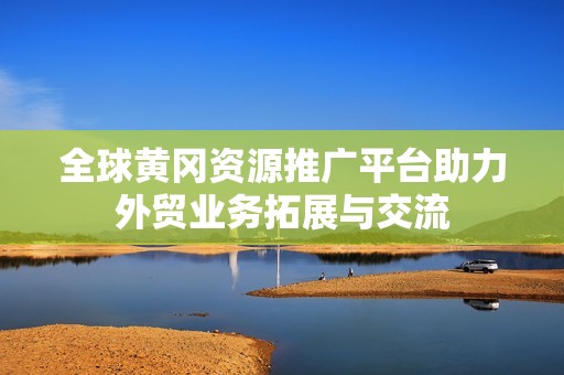全球黄冈资源推广平台助力外贸业务拓展与交流