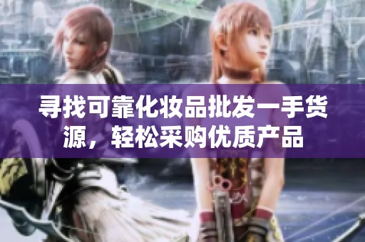 寻找可靠化妆品批发一手货源，轻松采购优质产品