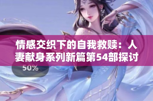 情感交织下的自我救赎：人妻献身系列新篇第54部探讨