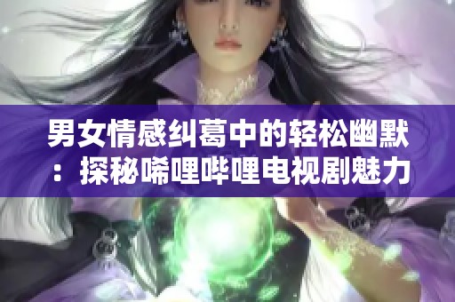 男女情感纠葛中的轻松幽默：探秘唏哩哔哩电视剧魅力所在