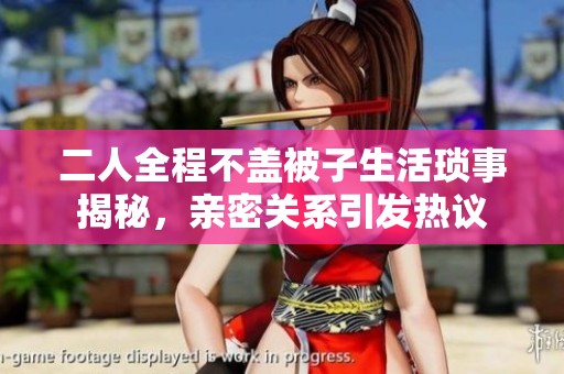 二人全程不盖被子生活琐事揭秘，亲密关系引发热议