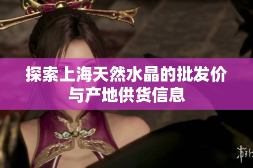 探索上海天然水晶的批发价与产地供货信息