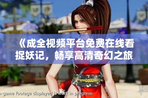 《成全视频平台免费在线看捉妖记，畅享高清奇幻之旅》