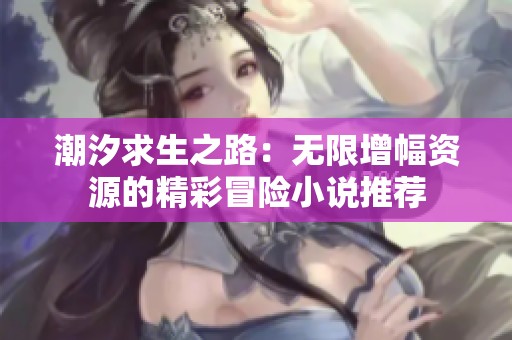 潮汐求生之路：无限增幅资源的精彩冒险小说推荐