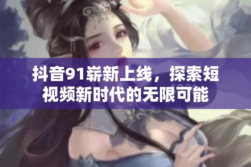 抖音91崭新上线，探索短视频新时代的无限可能
