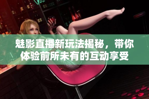 魅影直播新玩法揭秘，带你体验前所未有的互动享受