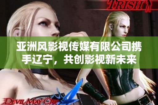 亚洲风影视传媒有限公司携手辽宁，共创影视新未来