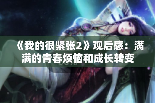 《我的很紧张2》观后感：满满的青春烦恼和成长转变