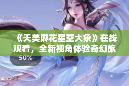 《天美麻花星空大象》在线观看，全新视角体验奇幻旅程