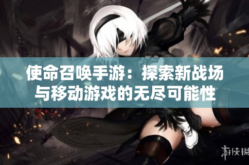 使命召唤手游：探索新战场与移动游戏的无尽可能性