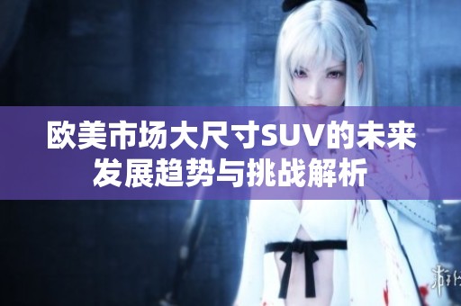 欧美市场大尺寸SUV的未来发展趋势与挑战解析