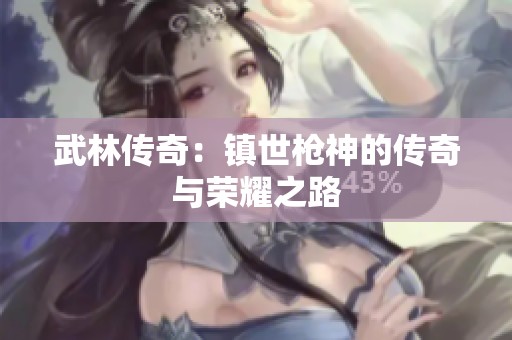 武林传奇：镇世枪神的传奇与荣耀之路